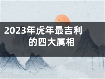 2023年虎年最吉利的四大属相
