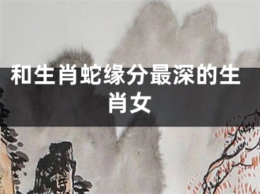 和生肖蛇缘分最深的生肖女
