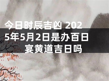 今日时辰吉凶 2025年5月2日是办百日宴黄道吉日吗