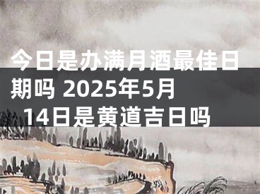 今日是办满月酒最佳日期吗 2025年5月14日是黄道吉日吗