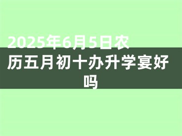 2025年6月5日农历五月初十办升学宴好吗