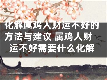 化解属鸡人财运不好的方法与建议 属鸡人财运不好需要什么化解