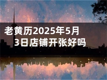 老黄历2025年5月3日店铺开张好吗