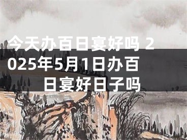 今天办百日宴好吗 2025年5月1日办百日宴好日子吗