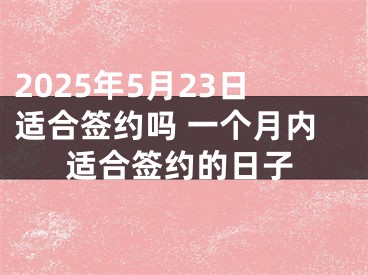 2025年5月23日适合签约吗 一个月内适合签约的日子