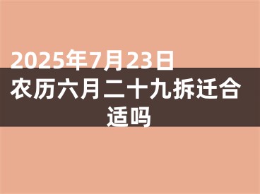 2025年7月23日农历六月二十九拆迁合适吗