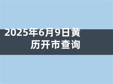 2025年6月9日黄历开市查询