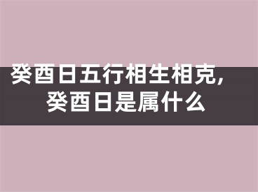 癸酉日五行相生相克,癸酉日是属什么