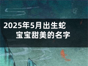 2025年5月出生蛇宝宝甜美的名字