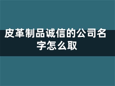 皮革制品诚信的公司名字怎么取