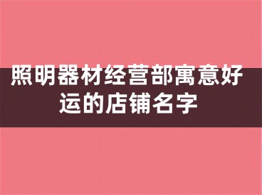 照明器材经营部寓意好运的店铺名字