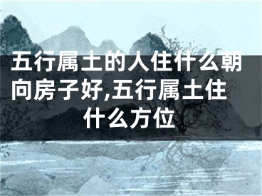 五行属土的人住什么朝向房子好,五行属土住什么方位