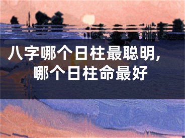 八字哪个日柱最聪明,哪个日柱命最好