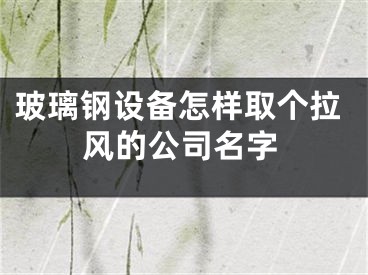 玻璃钢设备怎样取个拉风的公司名字
