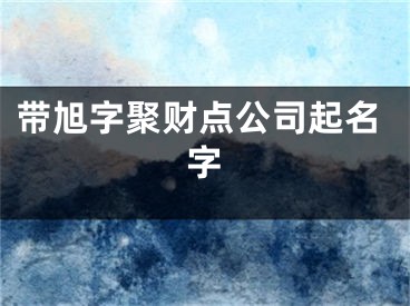 带旭字聚财点公司起名字