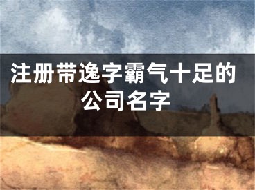 注册带逸字霸气十足的公司名字