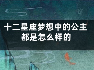 十二星座梦想中的公主都是怎么样的