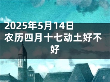 2025年5月14日农历四月十七动土好不好