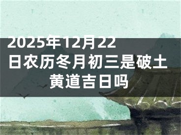 2025年12月22日农历冬月初三是破土黄道吉日吗