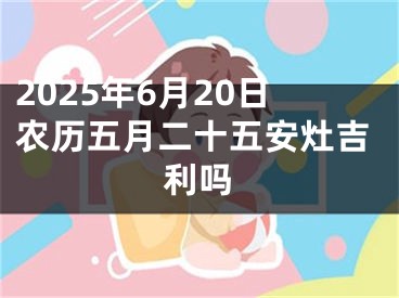 2025年6月20日农历五月二十五安灶吉利吗