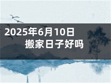 2025年6月10日搬家日子好吗