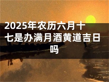 2025年农历六月十七是办满月酒黄道吉日吗
