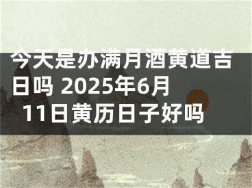 今天是办满月酒黄道吉日吗 2025年6月11日黄历日子好吗