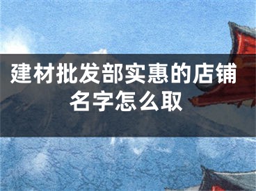 建材批发部实惠的店铺名字怎么取