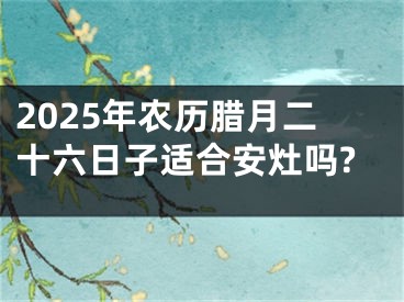 2025年农历腊月二十六日子适合安灶吗?