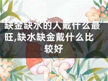 缺金缺水的人戴什么最旺,缺水缺金戴什么比较好