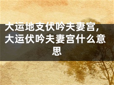 大运地支伏吟夫妻宫,大运伏吟夫妻宫什么意思
