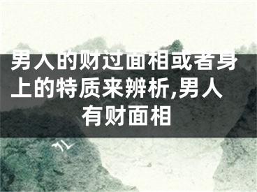 男人的财过面相或者身上的特质来辨析,男人有财面相