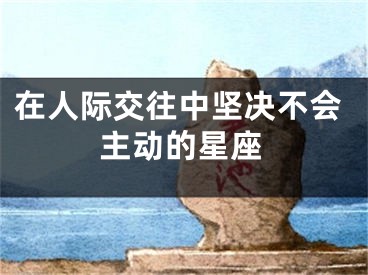 在人际交往中坚决不会主动的星座