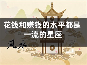 花钱和赚钱的水平都是一流的星座