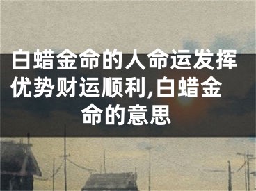 白蜡金命的人命运发挥优势财运顺利,白蜡金命的意思