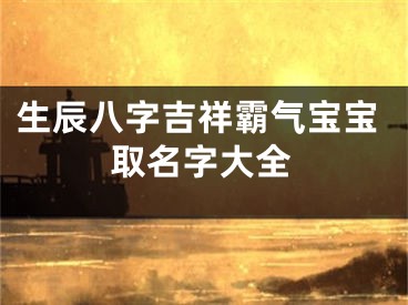 生辰八字吉祥霸气宝宝取名字大全