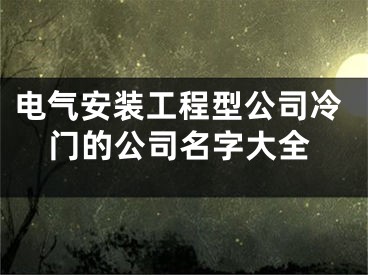 电气安装工程型公司冷门的公司名字大全