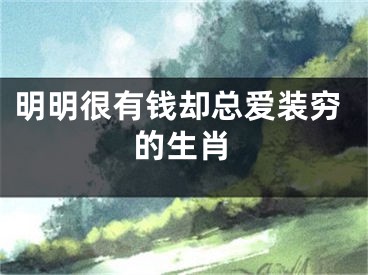 明明很有钱却总爱装穷的生肖