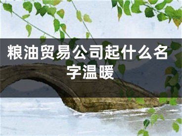 粮油贸易公司起什么名字温暖