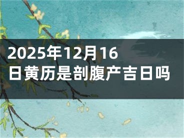 2025年12月16日黄历是剖腹产吉日吗