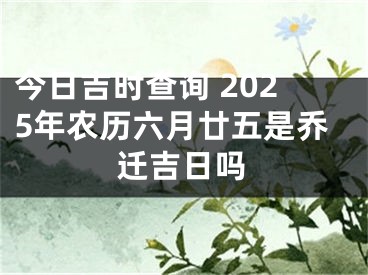今日吉时查询 2025年农历六月廿五是乔迁吉日吗