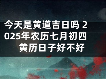 今天是黄道吉日吗 2025年农历七月初四黄历日子好不好
