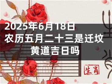 2025年6月18日农历五月二十三是迁坟黄道吉日吗