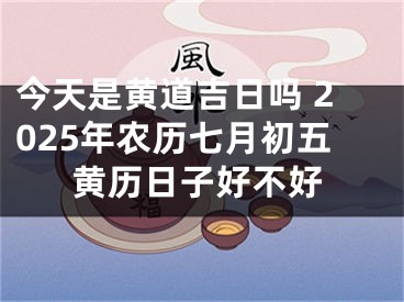 今天是黄道吉日吗 2025年农历七月初五黄历日子好不好