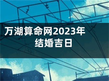 万湖算命网2023年结婚吉日