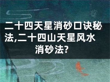 二十四天星消砂口诀秘法,二十四山天星风水消砂法?