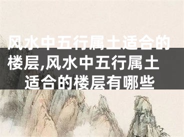 风水中五行属土适合的楼层,风水中五行属土适合的楼层有哪些