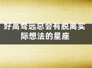 好高骛远总会有脱离实际想法的星座