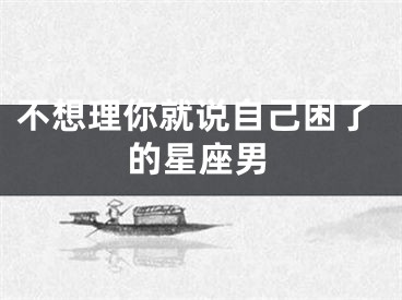 不想理你就说自己困了的星座男