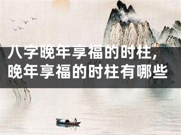 八字晚年享福的时柱,晚年享福的时柱有哪些